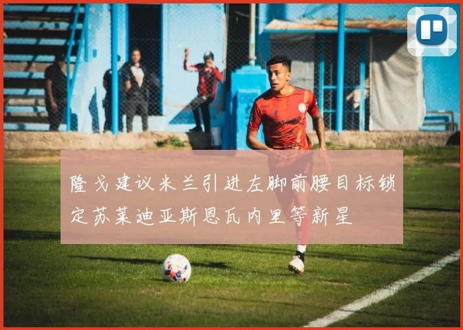 隆戈建议米兰引进左脚前腰目标锁定苏莱迪亚斯恩瓦内里等新星