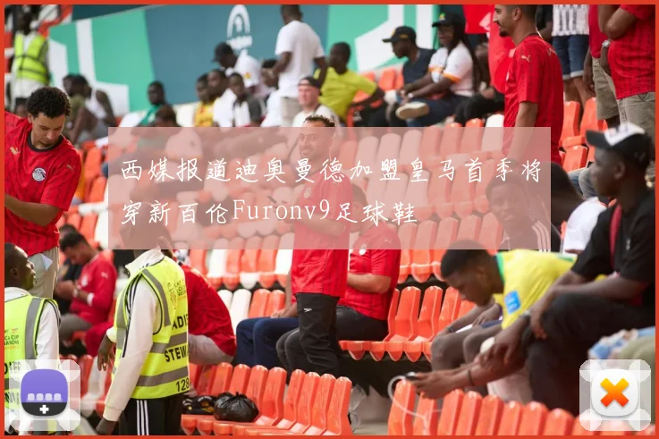 西媒报道迪奥曼德加盟皇马首季将穿新百伦Furonv9足球鞋