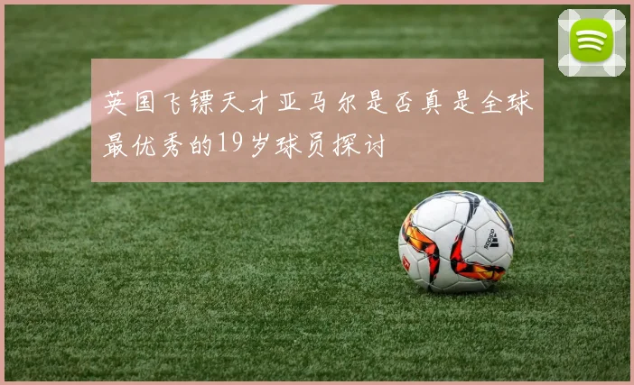 英国飞镖天才亚马尔是否真是全球最优秀的19岁球员探讨