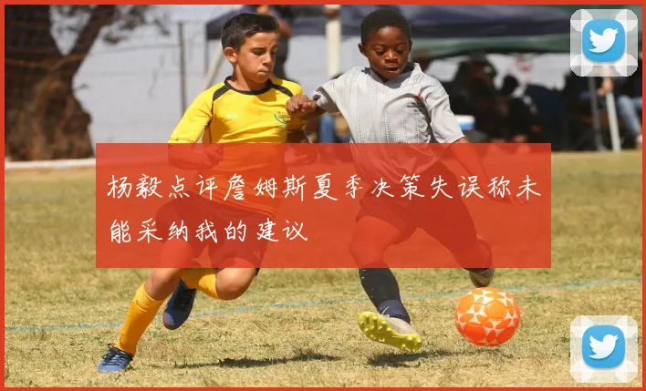 杨毅点评詹姆斯夏季决策失误称未能采纳我的建议
