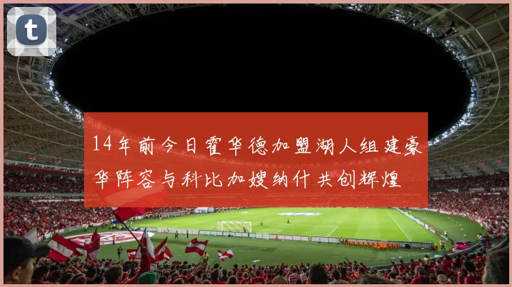 14年前今日霍华德加盟湖人组建豪华阵容与科比加嫂纳什共创辉煌