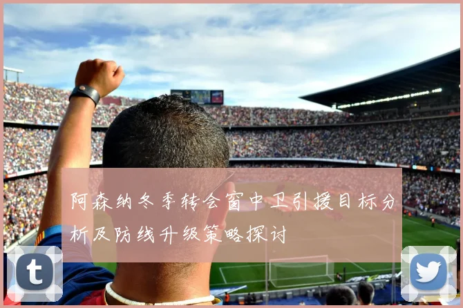阿森纳冬季转会窗中卫引援目标分析及防线升级策略探讨
