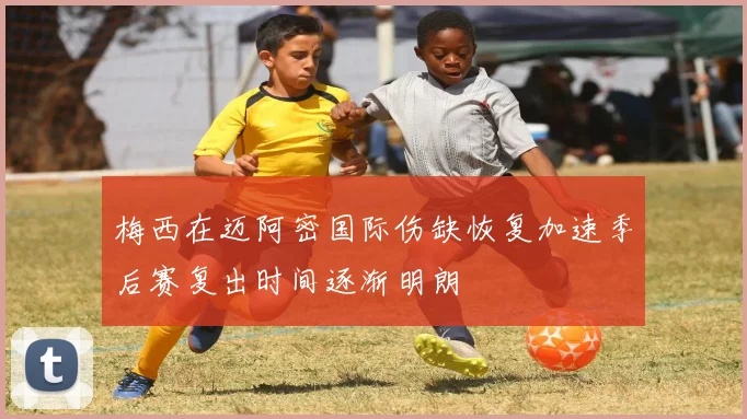 梅西在迈阿密国际伤缺恢复加速季后赛复出时间逐渐明朗