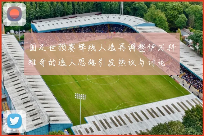 国足世预赛锋线人选再调整伊万科维奇的选人思路引发热议与讨论
