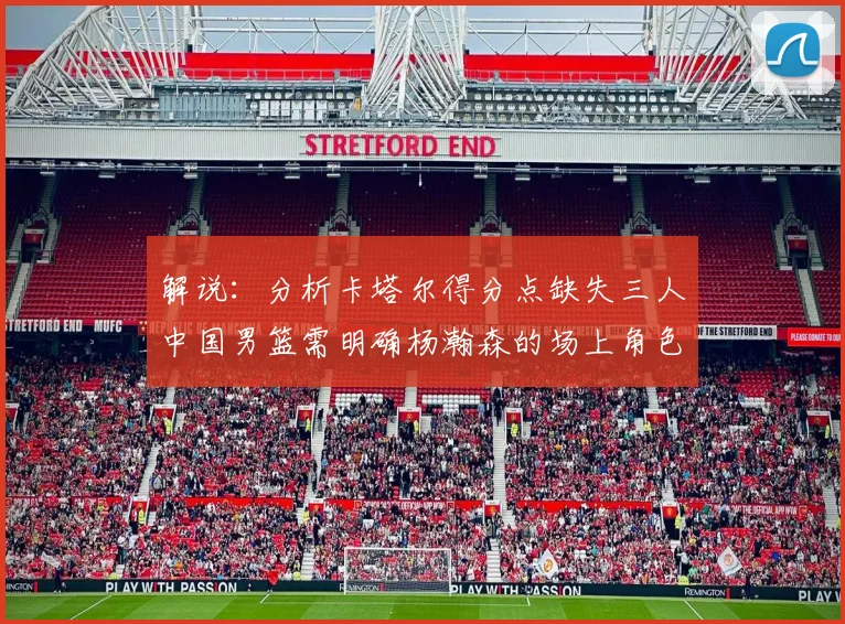 解说：分析卡塔尔得分点缺失三人中国男篮需明确杨瀚森的场上角色