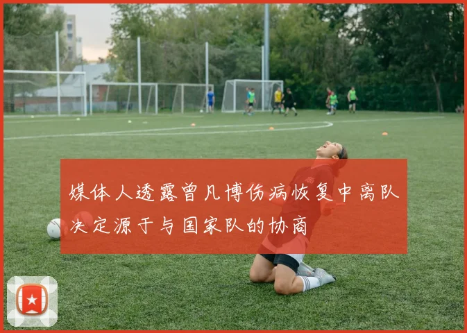 媒体人透露曾凡博伤病恢复中离队决定源于与国家队的协商
