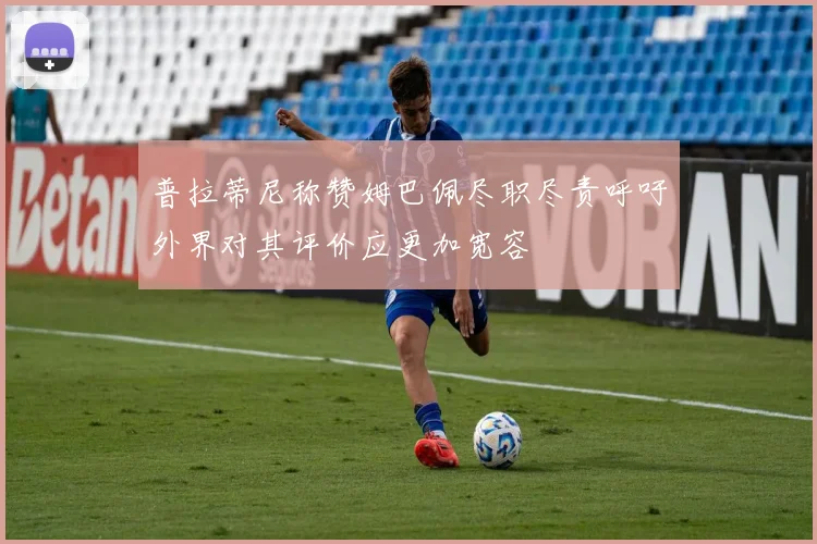普拉蒂尼称赞姆巴佩尽职尽责呼吁外界对其评价应更加宽容