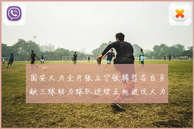 国安火力全开张玉宁张稀哲各自贡献三球助力球队连续五轮进攻火力猛增