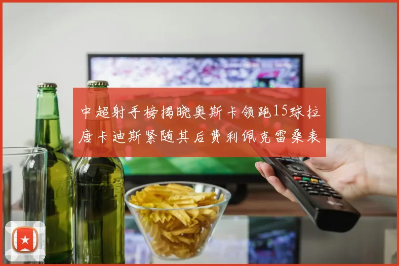 中超射手榜揭晓奥斯卡领跑15球拉唐卡迪斯紧随其后费利佩克雷桑表现不俗