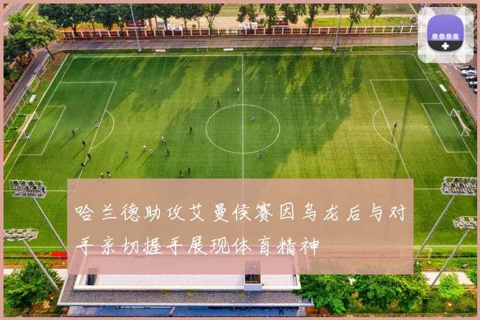 哈兰德助攻艾曼侯赛因乌龙后与对手亲切握手展现体育精神