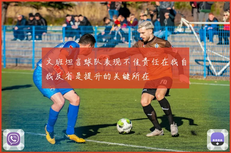 文班坦言球队表现不佳责任在我自我反省是提升的关键所在