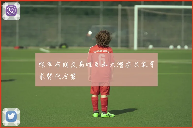 绿军布朗交易难度加大潜在买家寻求替代方案