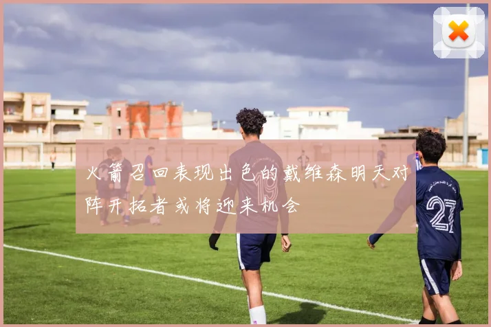 火箭召回表现出色的戴维森明天对阵开拓者或将迎来机会