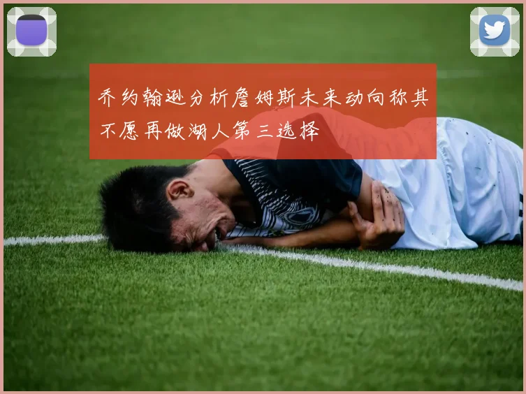 乔约翰逊分析詹姆斯未来动向称其不愿再做湖人第三选择