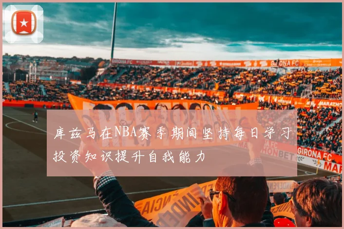 库兹马在NBA赛季期间坚持每日学习投资知识提升自我能力