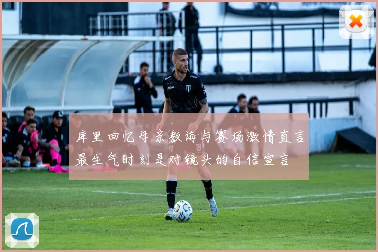 库里回忆母亲教诲与赛场激情直言最生气时刻是对镜头的自信宣言