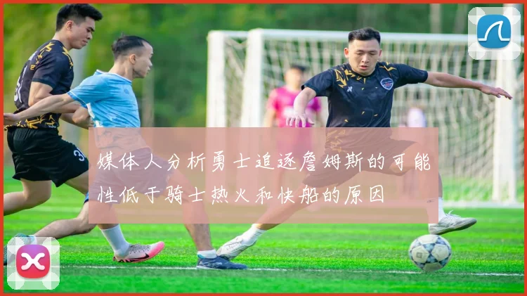 媒体人分析勇士追逐詹姆斯的可能性低于骑士热火和快船的原因
