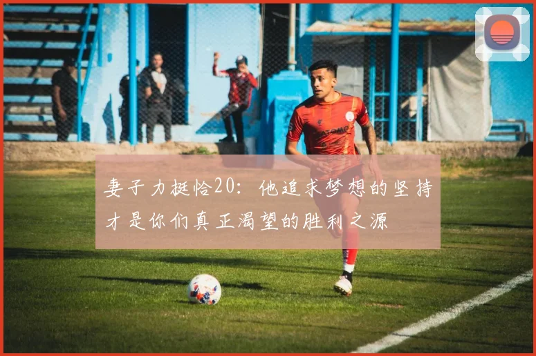妻子力挺恰20：他追求梦想的坚持才是你们真正渴望的胜利之源