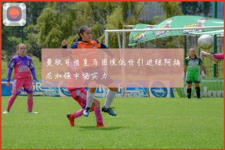 曼联可借皇马困境低价引进琼阿梅尼加强中场实力