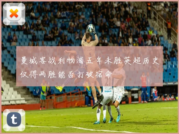 曼城客战利物浦五年未胜英超历史仅得两胜能否打破宿命