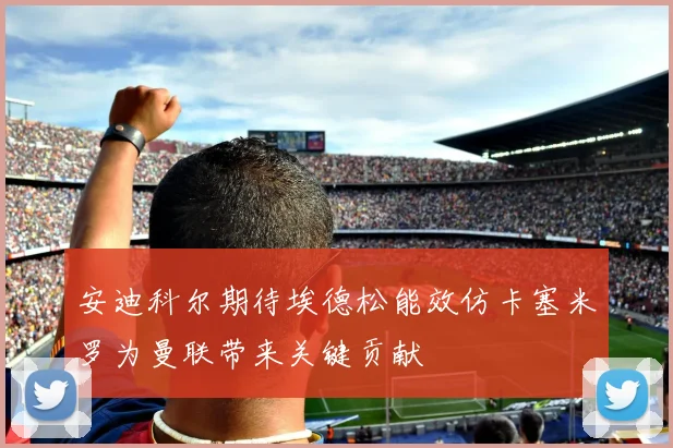 安迪科尔期待埃德松能效仿卡塞米罗为曼联带来关键贡献