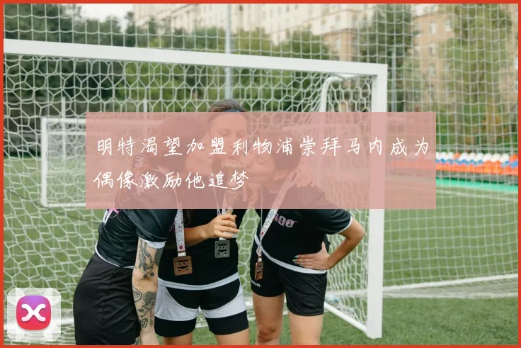 明特渴望加盟利物浦崇拜马内成为偶像激励他追梦