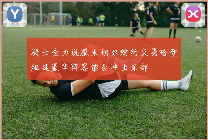 骑士全力说服米切尔续约交易哈登组建豪华阵容能否冲击东部
