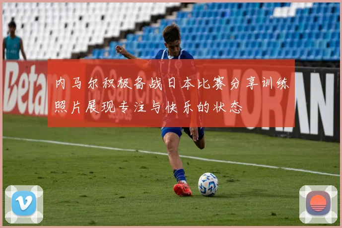 内马尔积极备战日本比赛分享训练照片展现专注与快乐的状态