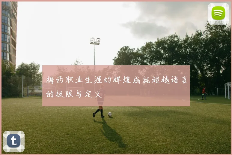 梅西职业生涯的辉煌成就超越语言的极限与定义