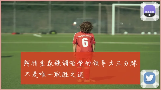 阿特金森强调哈登的领导力三分球不是唯一取胜之道