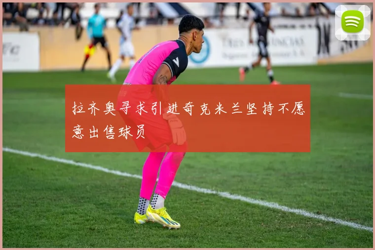 拉齐奥寻求引进奇克米兰坚持不愿意出售球员
