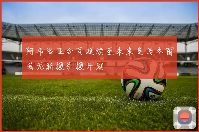 阿韦洛亚合同延续至未来皇马冬窗或无新援引援计划