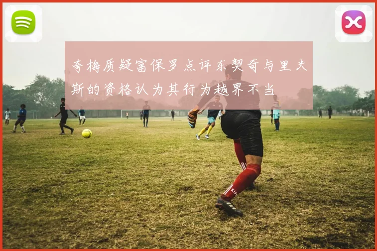 夸梅质疑富保罗点评东契奇与里夫斯的资格认为其行为越界不当