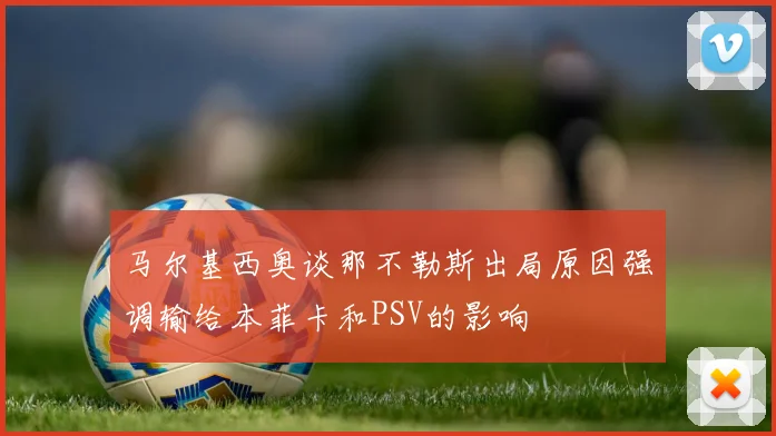 马尔基西奥谈那不勒斯出局原因强调输给本菲卡和PSV的影响