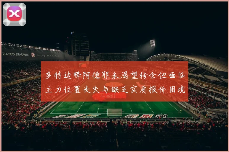 多特边锋阿德耶米渴望转会但面临主力位置丧失与缺乏实质报价困境