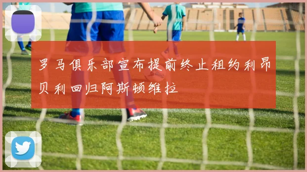 罗马俱乐部宣布提前终止租约利昂贝利回归阿斯顿维拉