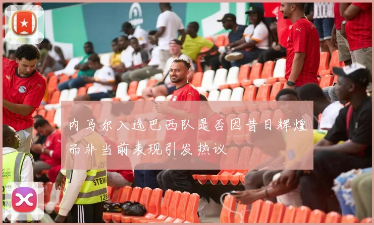 内马尔入选巴西队是否因昔日辉煌而非当前表现引发热议