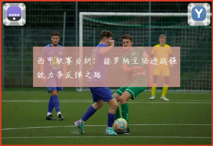 西甲联赛分析：赫罗纳主场迎战强敌力争反弹之路