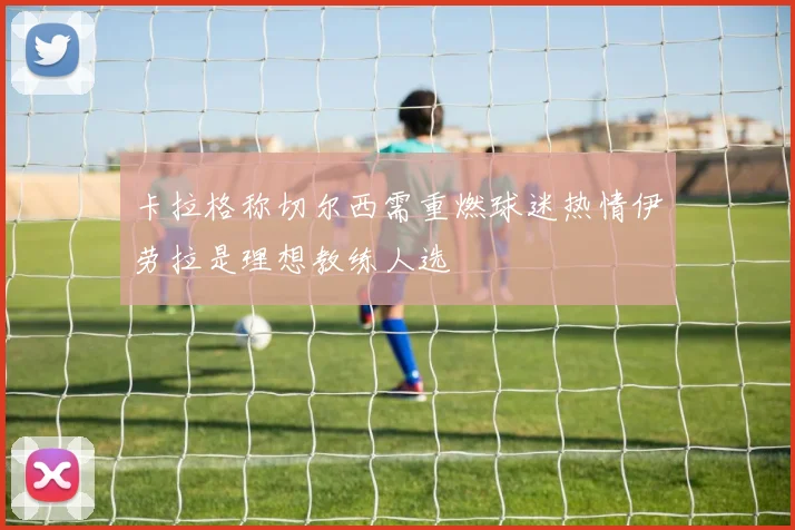 卡拉格称切尔西需重燃球迷热情伊劳拉是理想教练人选