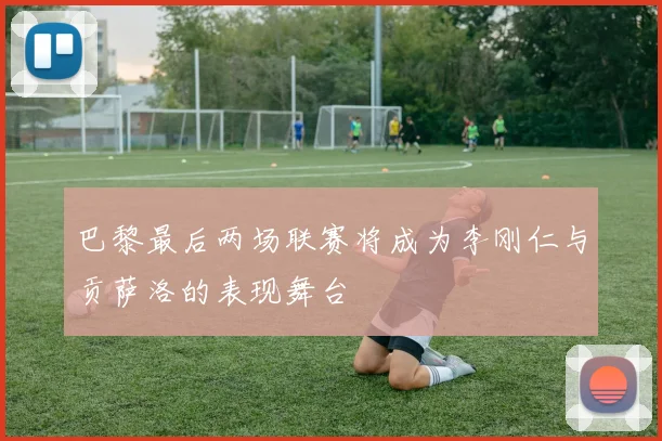 巴黎最后两场联赛将成为李刚仁与贡萨洛的表现舞台
