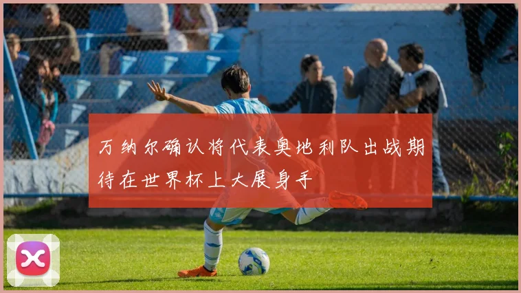 万纳尔确认将代表奥地利队出战期待在世界杯上大展身手