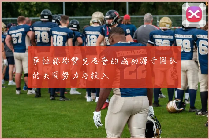 萨拉赫称赞克洛普的成功源于团队的共同努力与投入