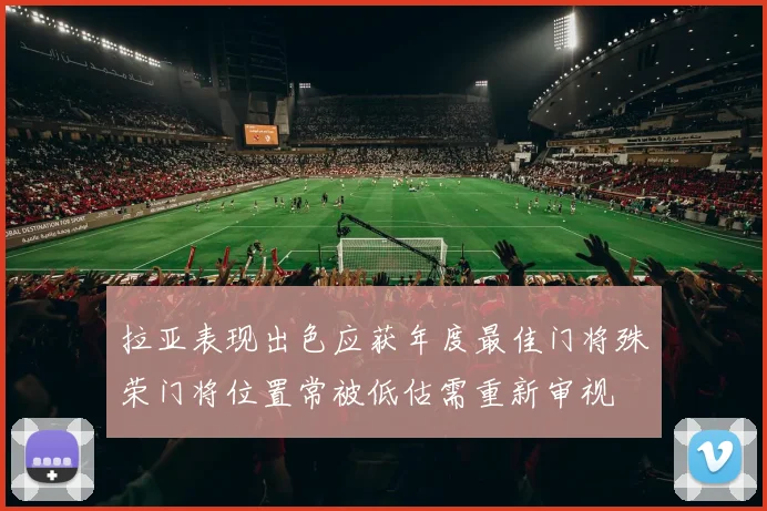 拉亚表现出色应获年度最佳门将殊荣门将位置常被低估需重新审视