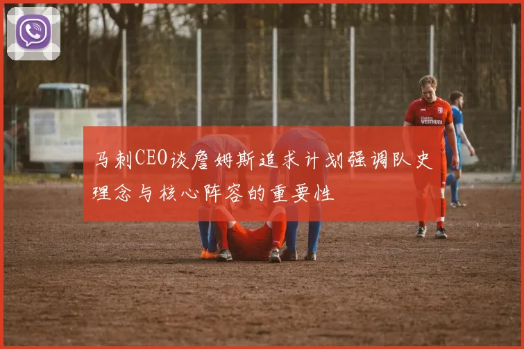 马刺CEO谈詹姆斯追求计划强调队史理念与核心阵容的重要性