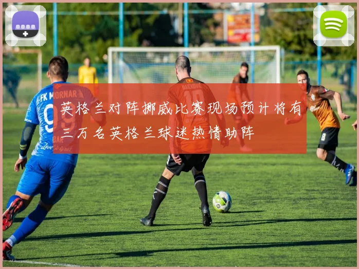 英格兰对阵挪威比赛现场预计将有三万名英格兰球迷热情助阵