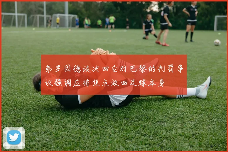 弗罗因德谈次回合对巴黎的判罚争议强调应将焦点放回足球本身