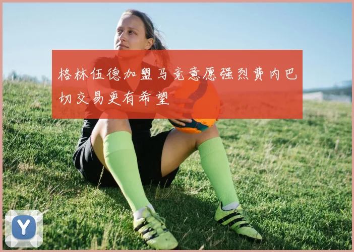 格林伍德加盟马竞意愿强烈费内巴切交易更有希望